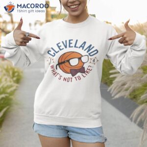 cleveland whats not to like shirt 2 sweatshirt 1