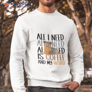 coffee and my yorkie is all i need shirt sweatshirt