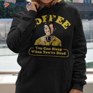 Coffee You Can Sleep When You’re Dead Shirt