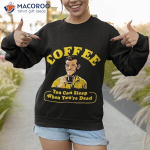 coffee you can sleep when youre dead shirt sweatshirt