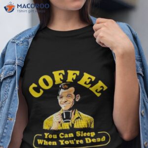 Coffee You Can Sleep When You’re Dead Shirt
