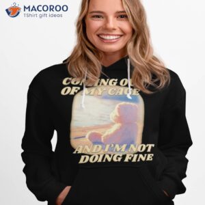 coming out of my cage and im not doing fine shirt hoodie 1