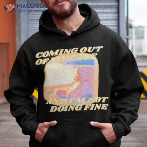 coming out of my cage and im not doing fine shirt hoodie