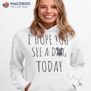 cool funny dog pet lovers i hope you see a today shirt hoodie 1 1