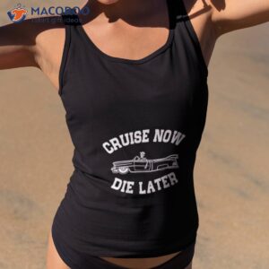 cruise now die later shirt tank top 2