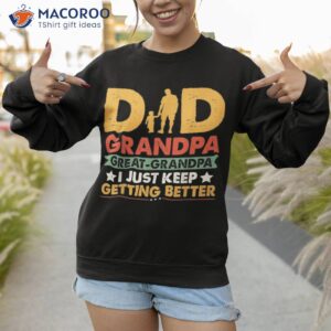 dad grandpa great grandpa i just keep getting better shirt sweatshirt 1