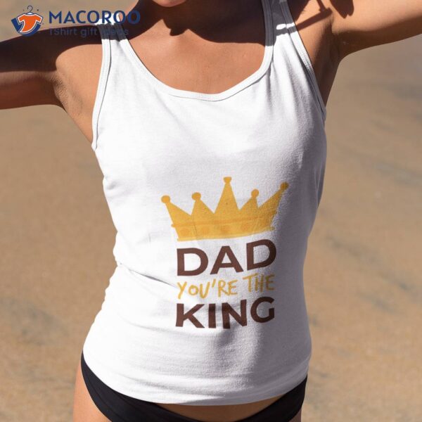 Dad You’re The King, Fathers Day  T-Shirt