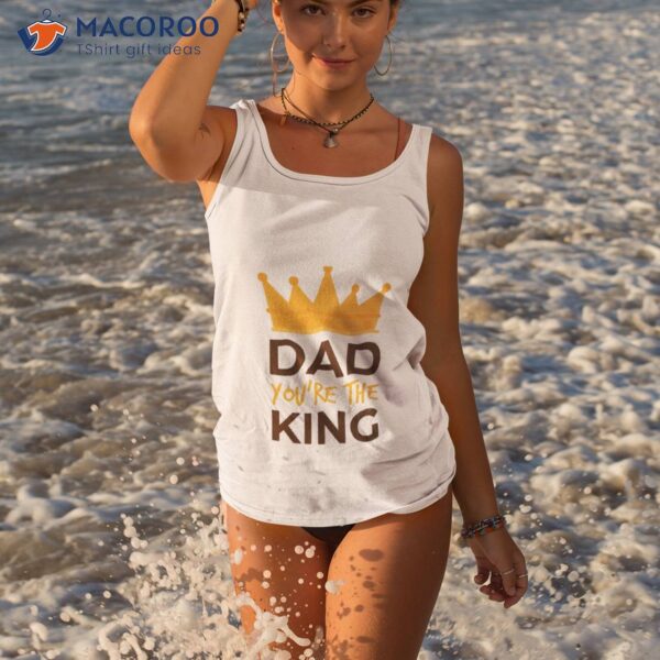 Dad You’re The King, Fathers Day  T-Shirt