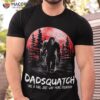 Dadsquatch Like A Dad Just Way More Squatchy Shirt