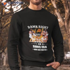 damn right i am a phoenix suns fans now and forever 2023 shirt sweatshirt