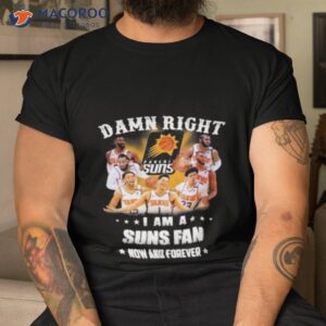 damn right i am a phoenix suns fans now and forever 2023 shirt tshirt