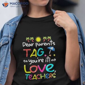 dear parents tag you re it love teachers last day of school shirt tshirt