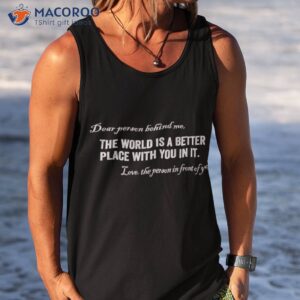 dear person behind me the world is a better place with you in it t shirt tank top