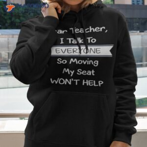 dear teacher i talk to everyone so moving my seat wont help t shirt hoodie 2