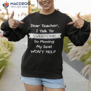 dear teacher i talk to everyone so moving my seat wont help t shirt sweatshirt 1