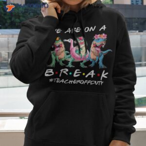 dinosaur we are on a break teacher off duty summer shirt hoodie