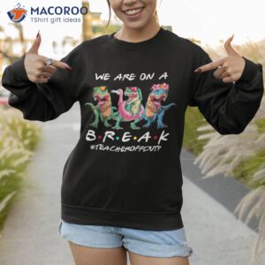 dinosaur we are on a break teacher off duty summer shirt sweatshirt