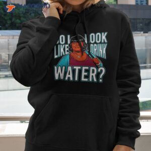 do i look like i drink water shirt hoodie