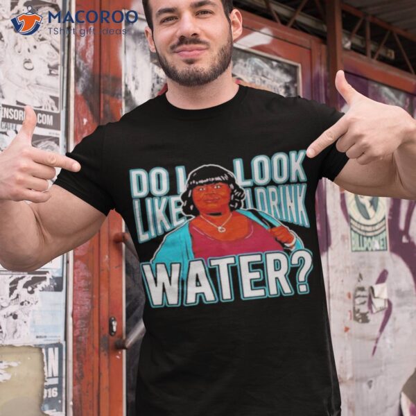 Do I Look Like I Drink Water Shirt