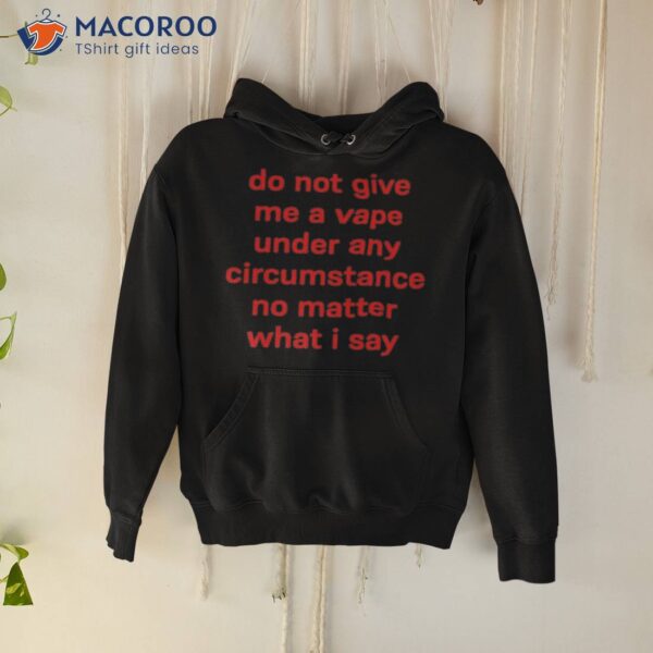 Do Not Give Me A Vape Under Any Circumstance No Matter What I Say Shirt