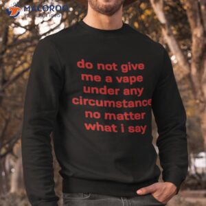 do not give me a vape under any circumstance no matter what i say shirt sweatshirt 1