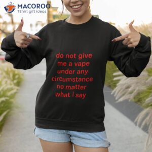 do not give me a vape under any circumstance no matter what i say shirt sweatshirt