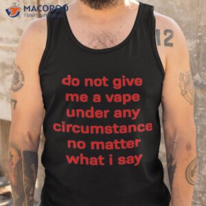 do not give me a vape under any circumstance no matter what i say shirt tank top 1