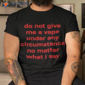 do not give me a vape under any circumstance no matter what i say shirt tshirt 1