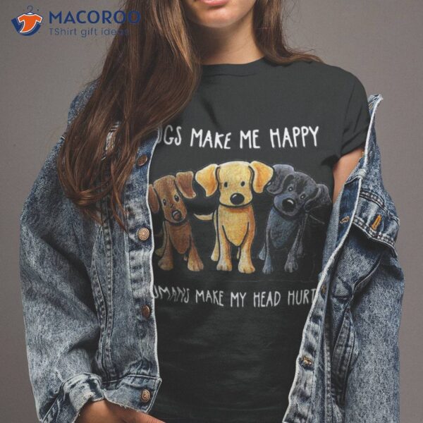 Dogs Make Me Happy Humans My Head Hurt Dog Lover Shirt