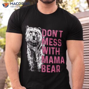 don t mess with mama bear mother s day lovers shirt tshirt