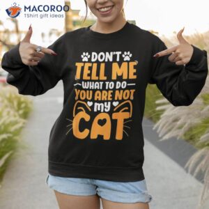 don t tell me what to do you are not my cat shirt sweatshirt