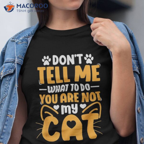 Don’t Tell Me What To Do You Are Not My Cat Shirt