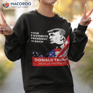 donald trump 2024 us president your favorite president is back shirt sweatshirt 2