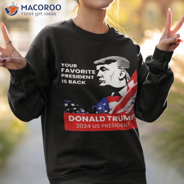 Donald Trump 2024 Us President Your Favorite President Is Back Shirt