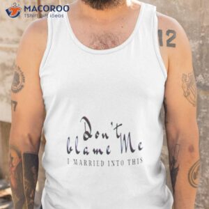 dont blame me i married into this shirt tank top