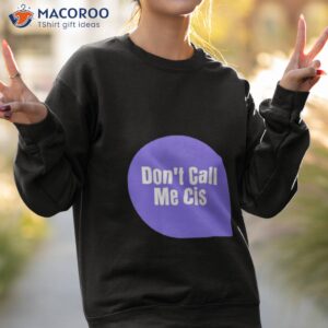 dont call me cis shirt sweatshirt 2