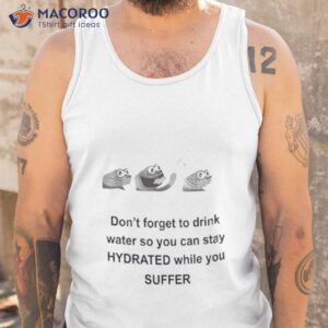 dont forget to drink water so you can stay hydrated while you suffer shirt tank top