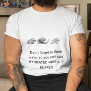 dont forget to drink water so you can stay hydrated while you suffer shirt tshirt