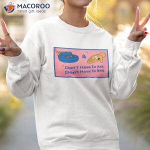 Don’t Have To Ask Don’t Have To Beg Shirt 3 dont have to ask dont have to beg shirt sweatshirt 2