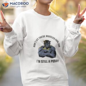 dont let these muscles fool you im still a pussy shirt sweatshirt 2