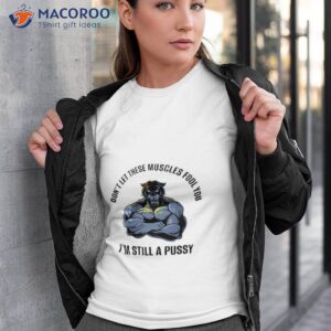 dont let these muscles fool you im still a pussy shirt tshirt 3