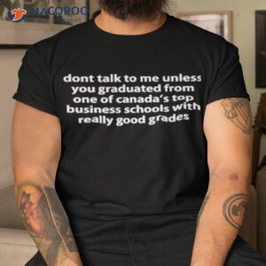 Dont Talk To Me Unless You Graduated From One Of Canada’s Top Business Schools With Really Good Grades Shirt