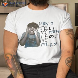 dont tell my mom i lost my pills shirt tshirt