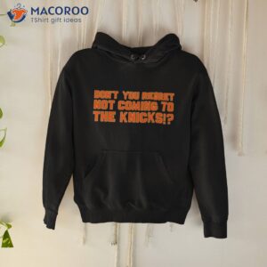 dont you regret not coming to the knicks shirt hoodie