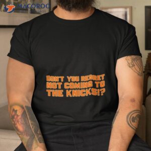 dont you regret not coming to the knicks shirt tshirt