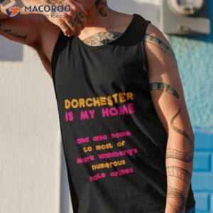 dorchester is my home and also home to most of mark wahlbergs numerous hate crimes shirt tank top 1