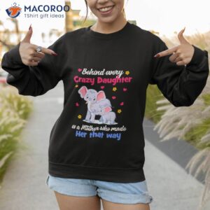 Elephant Behind Every Crazy Daughter Is A Mother Who Made Her That Way Shirt 2 elephant behind every crazy daughter is a mother who made her that way shirt sweatshirt