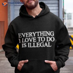 everything i love to do is illegal shirt hoodie