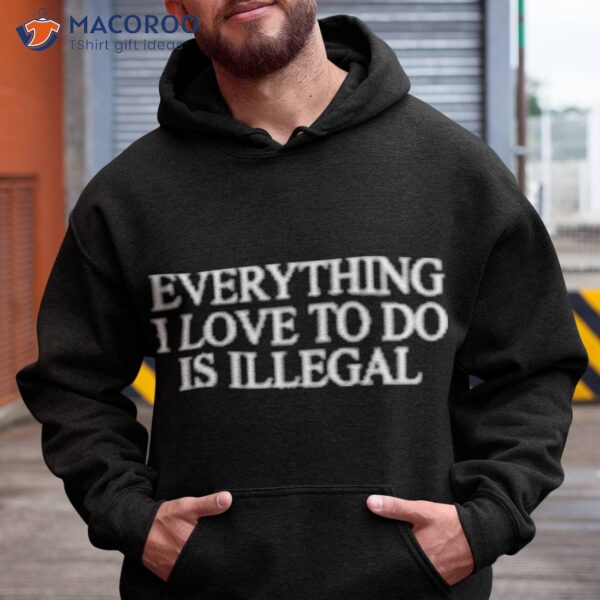 Everything I Love To Do Is Illegal Shirt