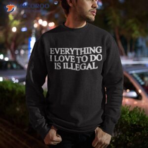 everything i love to do is illegal shirt sweatshirt